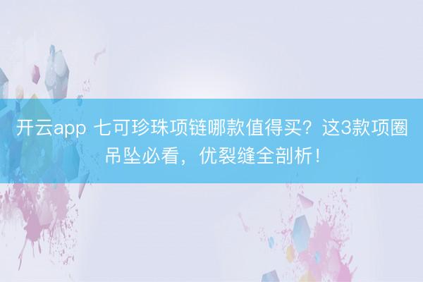 开云app 七可珍珠项链哪款值得买？这3款项圈吊坠必看，优裂缝全剖析！