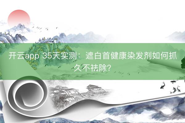 开云app 35天实测：遮白首健康染发剂如何抓久不祛除？