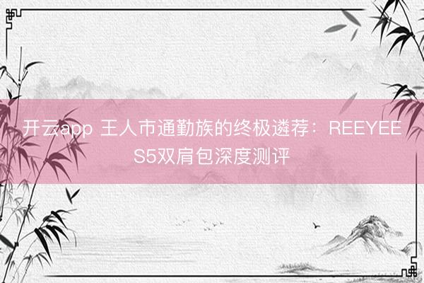 开云app 王人市通勤族的终极遴荐:REEYEES5双肩包深度测评