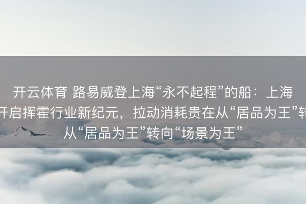 开云体育 路易威登上海“永不起程”的船:上海新晋必游地标开启挥霍行业新纪元,拉动消耗贵在从“居品为王”转向“场景为王”