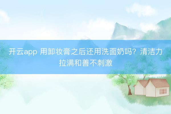 开云app 用卸妆膏之后还用洗面奶吗？清洁力拉满和善不刺激
