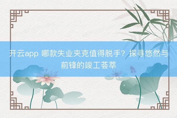 开云app 哪款失业夹克值得脱手？探寻悠然与前锋的竣工荟萃
