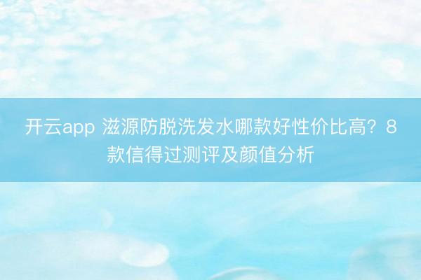 开云app 滋源防脱洗发水哪款好性价比高？8款信得过测评及颜值分析