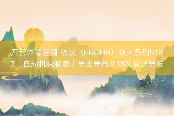 开云体育官网 依波(EBOHR)众人系列5187・自动机械腕表|男士寿辰礼物礼盒送男友
