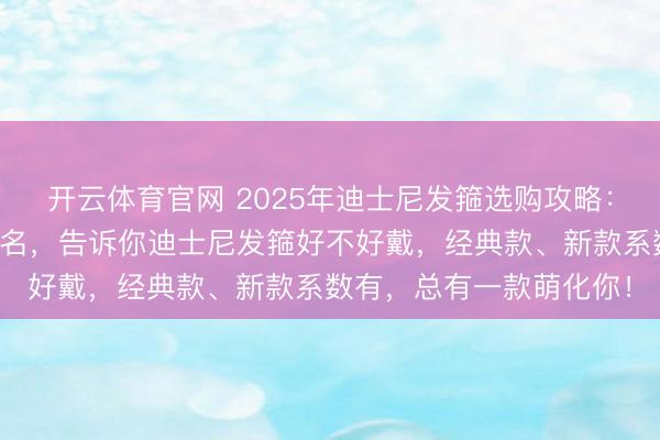 开云体育官网 2025年迪士尼发箍选购攻略：精选性价比名次榜前十名，告诉你迪士尼发箍好不好戴，经典款、新款系数有，总有一款萌化你！