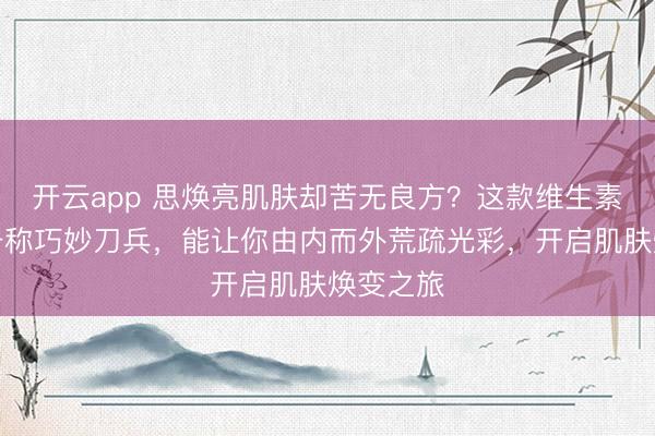 开云app 思焕亮肌肤却苦无良方？这款维生素咀嚼片号称巧妙刀兵，能让你由内而外荒疏光彩，开启肌肤焕变之旅