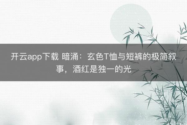 开云app下载 暗涌：玄色T恤与短裤的极简叙事，酒红是独一的光