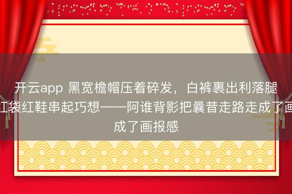 开云app 黑宽檐帽压着碎发,白裤裹出利落腿型,红袋红鞋串起巧想——阿谁背影把曩昔走路走成了画报感