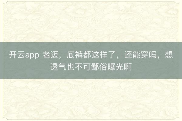 开云app 老迈,底裤都这样了,还能穿吗,想透气也不可鄙俗曝光啊