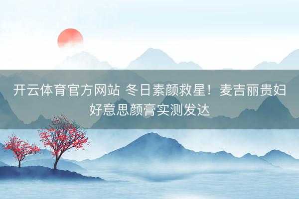 开云体育官方网站 冬日素颜救星！麦吉丽贵妇好意思颜膏实测发达