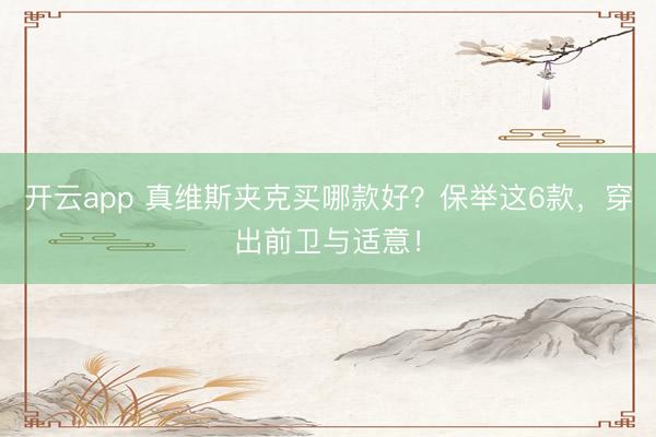 开云app 真维斯夹克买哪款好?保举这6款,穿出前卫与适意!