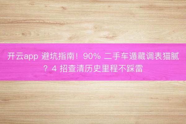 开云app 避坑指南！90% 二手车遁藏调表猫腻？4 招查清历史里程不踩雷
