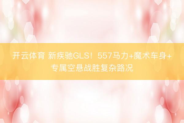 开云体育 新疾驰GLS!557马力+魔术车身+专属空悬战胜复杂路况
