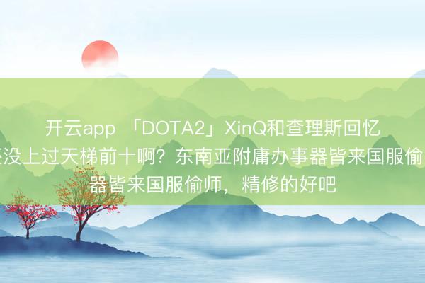 开云app 「DOTA2」XinQ和查理斯回忆国服光线，谁还没上过天梯前十啊？东南亚附庸办事器皆来国服偷师，精修的好吧
