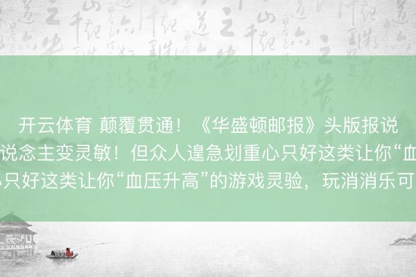 开云体育 颠覆贯通！《华盛顿邮报》头版报说念：打游戏真能让东说念主变灵敏！但众人遑急划重心只好这类让你“血压升高”的游戏灵验，玩消消乐可能没用