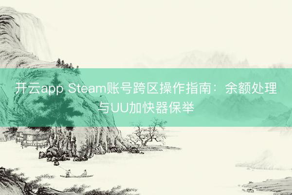 开云app Steam账号跨区操作指南：余额处理与UU加快器保举