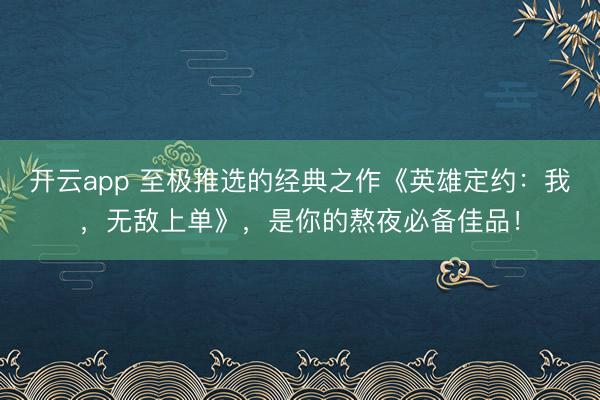 开云app 至极推选的经典之作《英雄定约：我，无敌上单》，是你的熬夜必备佳品！