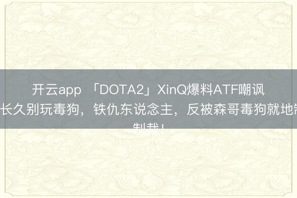 开云app 「DOTA2」XinQ爆料ATF嘲讽森哥长久别玩毒狗，铁仇东说念主，反被森哥毒狗就地制裁！
