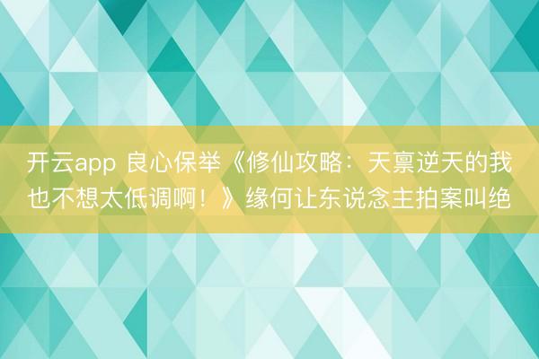 开云app 良心保举《修仙攻略：天禀逆天的我也不想太低调啊！》缘何让东说念主拍案叫绝