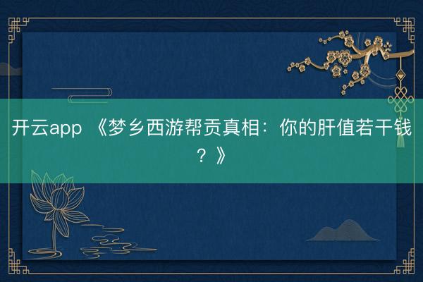 开云app 《梦乡西游帮贡真相：你的肝值若干钱？》