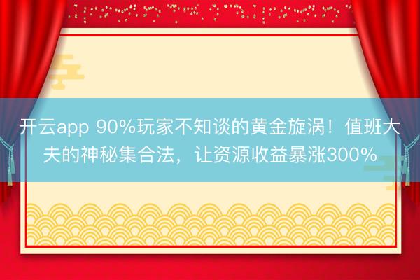 开云app 90%玩家不知谈的黄金旋涡！值班大夫的神秘集合法，让资源收益暴涨300%
