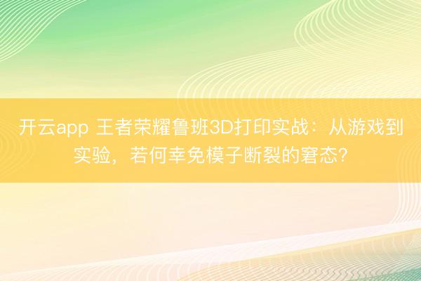 开云app 王者荣耀鲁班3D打印实战:从游戏到实验,若何幸免模子断裂的窘态?