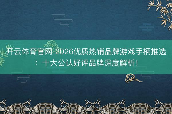 开云体育官网 2026优质热销品牌游戏手柄推选：十大公认好评品牌深度解析！