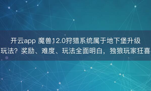 开云app 魔兽12.0狩猎系统属于地下堡升级玩法？奖励、难度、玩法全面明白，独狼玩家狂喜