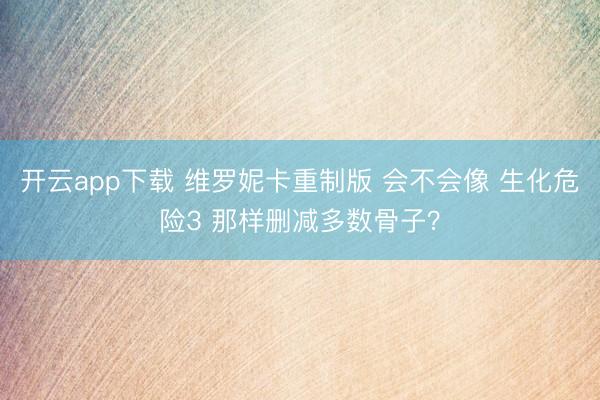 开云app下载 维罗妮卡重制版 会不会像 生化危险3 那样删减多数骨子?