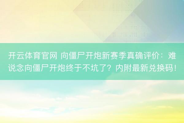 开云体育官网 向僵尸开炮新赛季真确评价：难说念向僵尸开炮终于不坑了？内附最新兑换码！