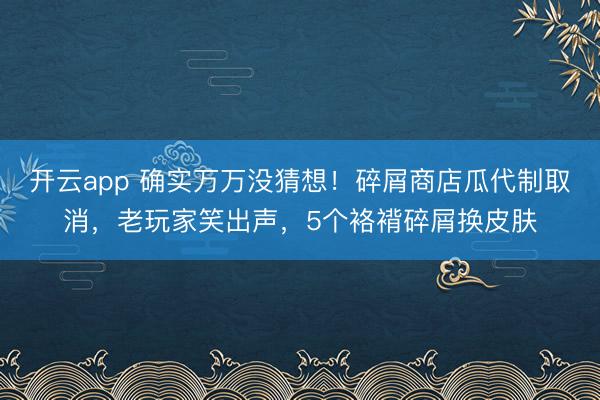 开云app 确实万万没猜想！碎屑商店瓜代制取消，老玩家笑出声，5个袼褙碎屑换皮肤