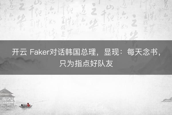 开云 Faker对话韩国总理，显现：每天念书，只为指点好队友