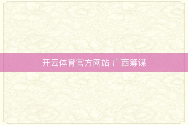 开云体育官方网站 广西筹谋