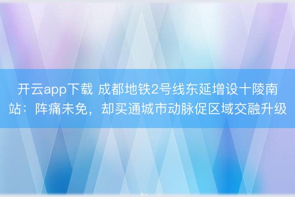 开云app下载 成都地铁2号线东延增设十陵南站:阵痛未免,却买通城市动脉促区域交融升级