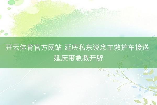 开云体育官方网站 延庆私东说念主救护车接送 延庆带急救开辟