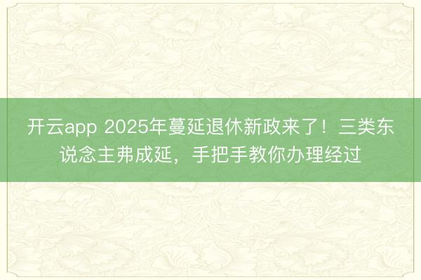 开云app 2025年蔓延退休新政来了!三类东说念主弗成延,手把手教你办理经过