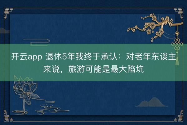 开云app 退休5年我终于承认：对老年东谈主来说，<a href=