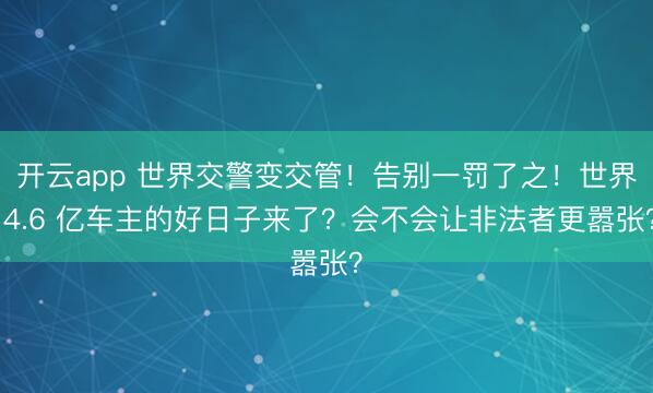 开云app 世界交警变交管！告别一罚了之！世界 4.6 亿车主的好日子来了？会不会让非法者更嚣张？