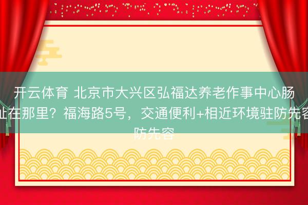 开云体育 北京市大兴区弘福达养老作事中心肠址在那里？福海路5号，交通便利+相近环境驻防先容