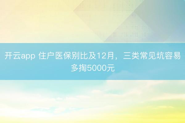 开云app 住户医保别比及12月,三类常见坑容易多掏5000元