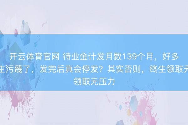 开云体育官网 待业金计发月数139个月,好多东谈主污蔑了,发完后真会停发?其实否则,终生领取无压力