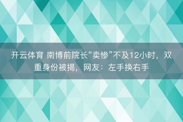 开云体育 南博前院长“卖惨”不及12小时，双重身份被揭，网友：左手换右手
