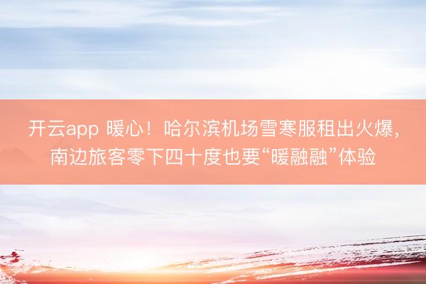 开云app 暖心!哈尔滨机场雪寒服租出火爆,南边旅客零下四十度也要“暖融融”体验