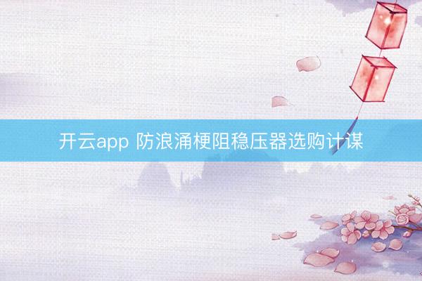 开云app 防浪涌梗阻稳压器选购计谋