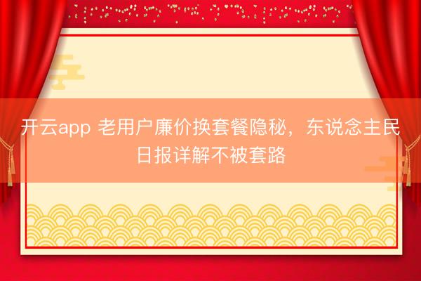 开云app 老用户廉价换套餐隐秘,东说念主民日报详解不被套路