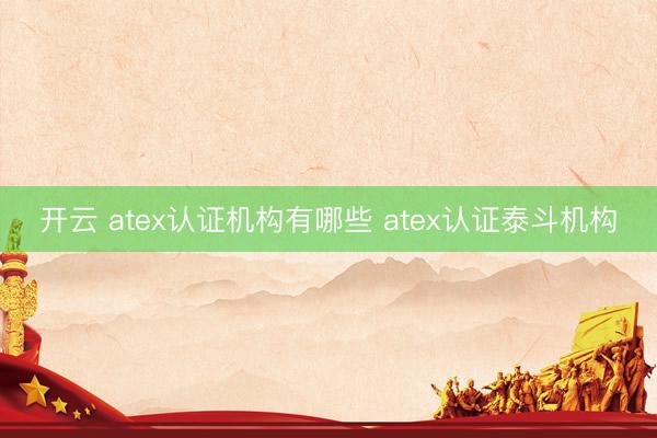 开云 atex认证机构有哪些 atex认证泰斗机构