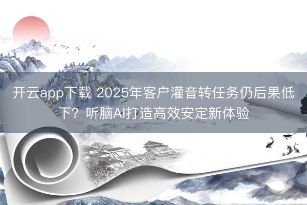 开云app下载 2025年客户灌音转任务仍后果低下?听脑AI打造高效安定新体验