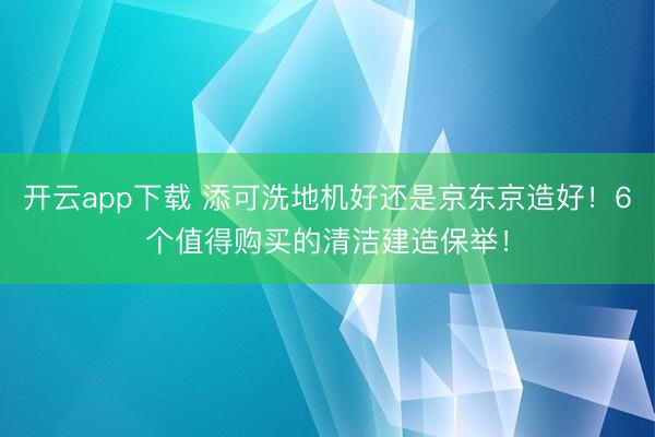 开云app下载 添可洗地机好还是京东京造好！6个值得购买的清洁建造保举！