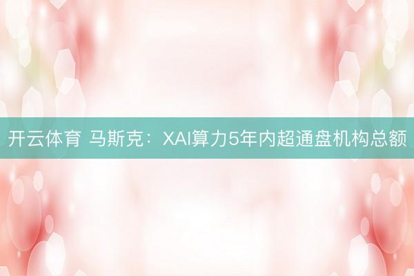 开云体育 马斯克:XAI算力5年内超通盘机构总额