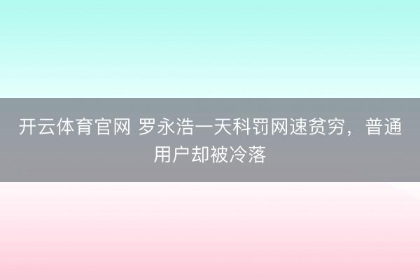 开云体育官网 罗永浩一天科罚网速贫穷，普通用户却被冷落